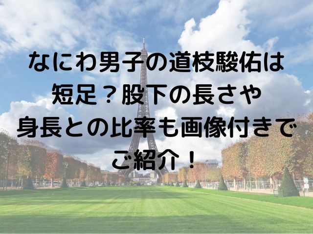 なにわ男子の道枝駿佑は短足 股下の長さや身長との比率も画像付きでご紹介 めくる日々