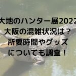 大地のハンター展2022大阪の混雑状況は？所要時間やグッズについても調査！