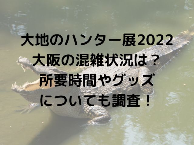 大地のハンター展2022大阪の混雑状況は？所要時間やグッズについても調査！