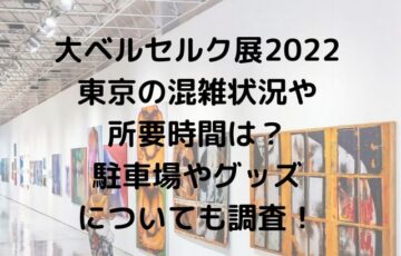大ベルセルク展2022東京の混雑状況や所要時間は？駐車場やグッズについても調査！