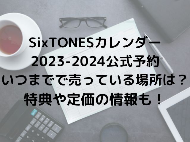SixTONESカレンダー2023-2024公式予約いつまでで売っている場所は？特典や定価の情報も！
