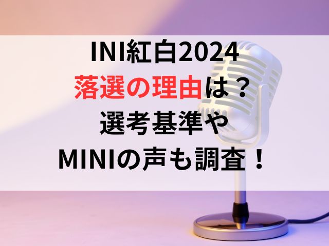 INI紅白2024落選の理由は？選考基準やMINIの声も調査！