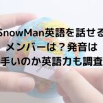 SnowMan英語を話せるメンバーは？発音は上手いのか英語力も調査！
