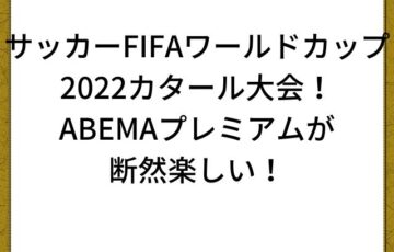 サッカーFIFAワールドカップ2022カタール大会！ABEMAプレミアムが断然楽しい！