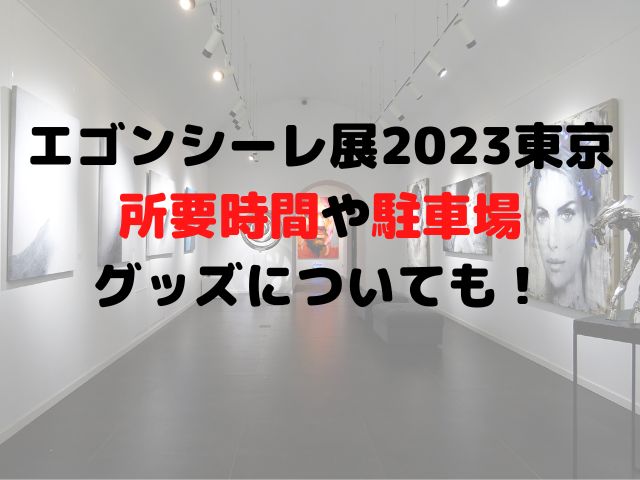 エゴンシーレ展2023東京の所要時間や駐車場は？グッズについても！