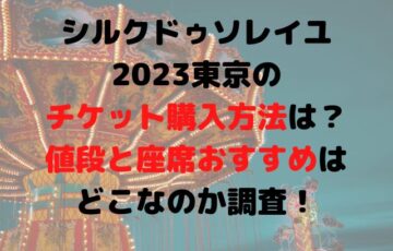シルクドゥソレイユ2023東京のチケット購入方法は？値段と座席おすすめはどこなのか調査！