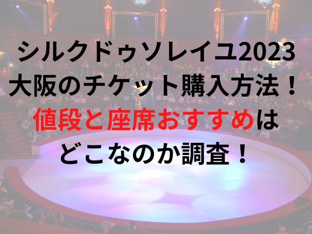 シルクドゥソレイユ2023大阪のチケット購入方法は？値段と座席おすすめはどこなのか調査！