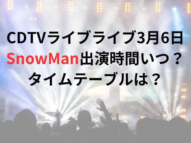CDTVライブライブ3月6日SnowMan出演時間いつ？タイムテーブルは？