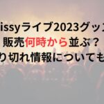 Nissyライブ2023グッズ販売何時から並ぶ？売り切れ情報についても！