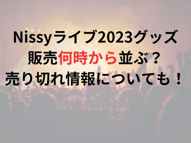 Nissyライブ2023グッズ販売何時から並ぶ？売り切れ情報についても！