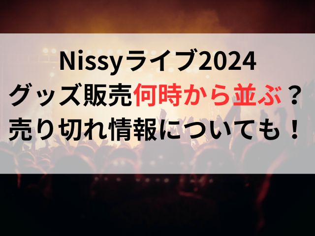 Nissyライブ2024グッズ販売何時から並ぶ？売り切れ情報についても！