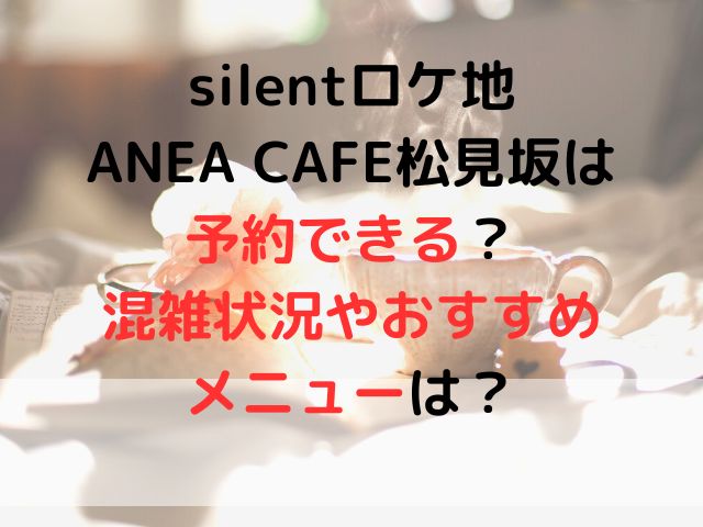 silentロケ地ANEA CAFE松見坂は予約できる？混雑状況やおすすめメニューは？