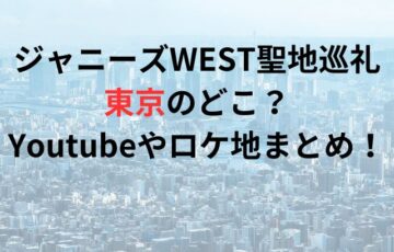 ジャニーズWEST聖地巡礼東京のどこ？Youtubeやロケ地まとめ！