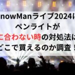 SnowManライブ2024にペンライトが間に合わない時の対処法は？どこで買えるのか調査！