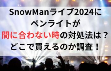 SnowManライブ2024にペンライトが間に合わない時の対処法は？どこで買えるのか調査！