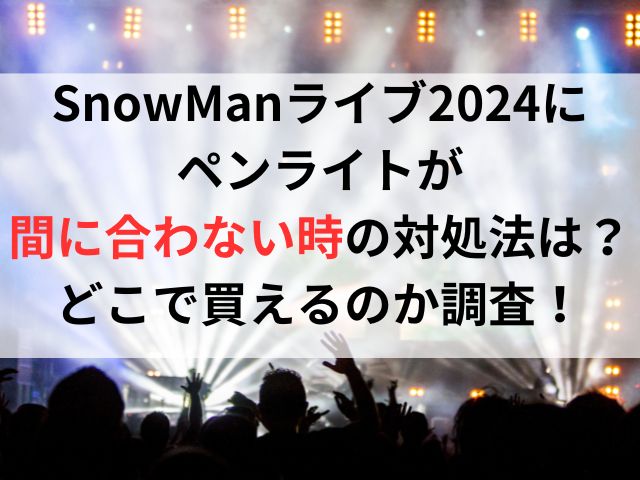 SnowManライブ2024にペンライトが間に合わない時の対処法は？どこで買えるのか調査！