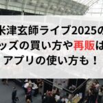 米津玄師ライブ2025のグッズの買い方や再販は？アプリの使い方も！