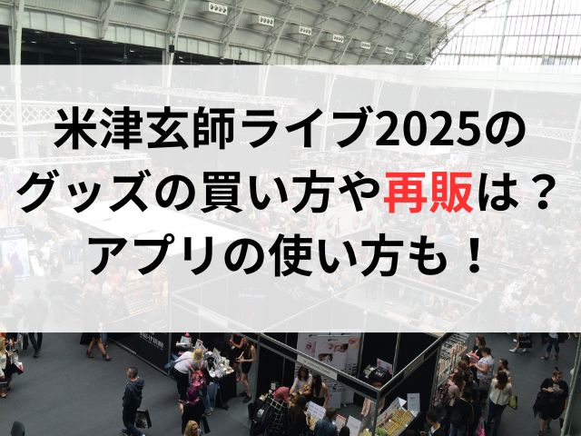 米津玄師ライブ2025のグッズの買い方や再販は？アプリの使い方も！