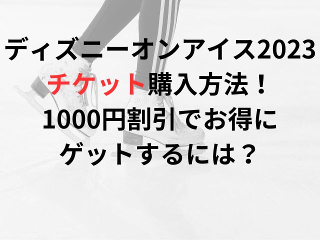 ディズニーオンアイス2023チケット購入方法！1000円割引でお得にゲットするには？
