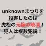 unknownまつりを殺害したのは虎松の元嫁の暁凛！犯人は複数犯説！