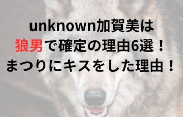 unknown加賀美は狼男で確定の理由6選！まつりにキスをした理由も考察！