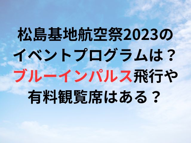 松島基地航空祭2023のイベントプログラムは？ブルーインパルス飛行や有料観覧席はある？