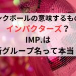 ピンクボールの意味するものはインパクターズ？IMPは新グループ名って本当？