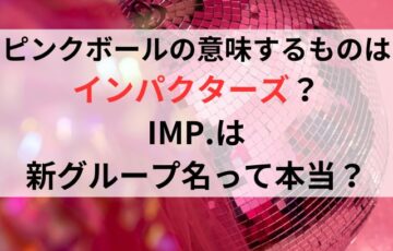 ピンクボールの意味するものはインパクターズ？IMPは新グループ名って本当？