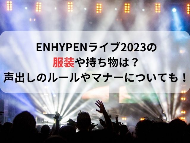 ENHYPENライブ2023の服装や持ち物は？声出しのルールやマナーについても！