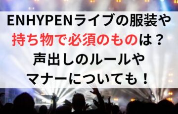 ENHYPENライブの服装や持ち物で必須のものは？声出しのルールやマナーについても！