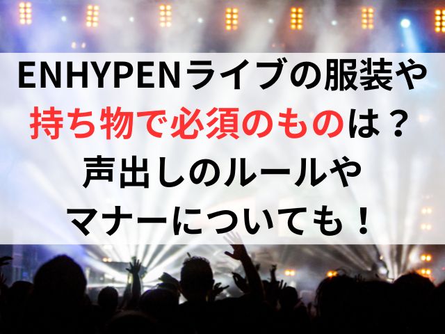 ENHYPENライブの服装や持ち物で必須のものは？声出しのルールやマナーについても！