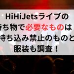 HiHiJetsライブの持ち物で必要なものは？持ち込み禁止のものと服装も調査！