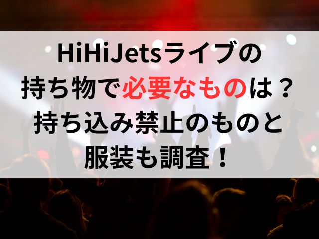 HiHiJetsライブの持ち物で必要なものは？持ち込み禁止のものと服装も調査！