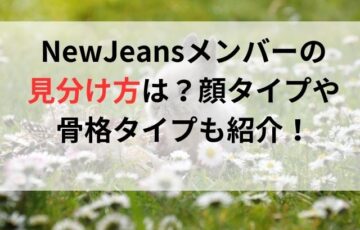NewJeansメンバーの見分け方は？顔タイプや骨格タイプも紹介！