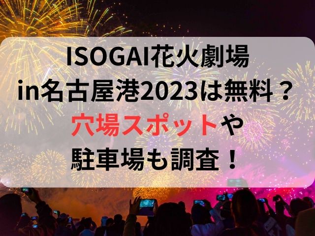 ISOGAI花火劇場in名古屋港2023は無料？穴場スポットや駐車場も調査！