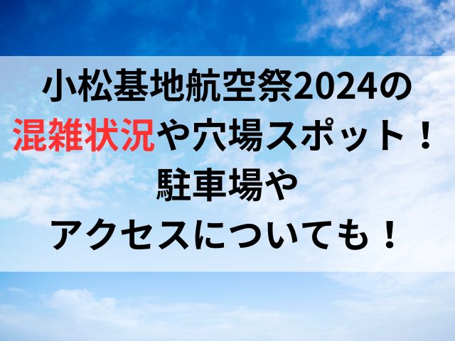 小松基地航空祭2024の混雑状況や穴場スポットは？駐車場やアクセスについても！