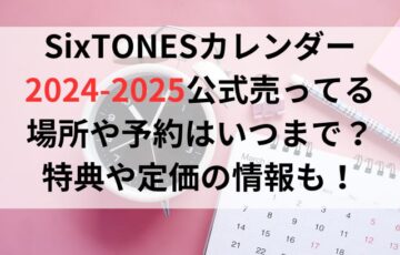 SixTONESカレンダー2024-2025公式売ってる場所や予約はいつまで？特典や定価の情報も！