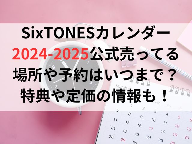 SixTONESカレンダー2024-2025公式売ってる場所や予約はいつまで？特典や定価の情報も！