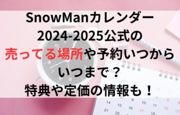 SnowManカレンダー2024-2025公式の売ってる場所や予約はいつからいつまで？特典や定価の情報も！