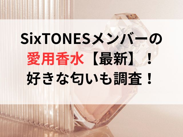 SixTONESメンバーの愛用香水【最新】！好きな匂いも調査！