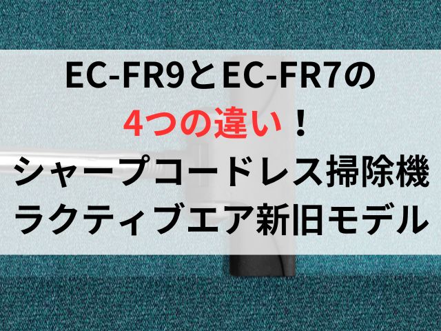 EC-FR9とEC-FR7の違い4つを比較！シャープコードレス掃除機ラクティブエア新旧モデル