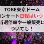 TOBE東京ドームコンサート日程はいつ？当選倍率や一般販売についても！