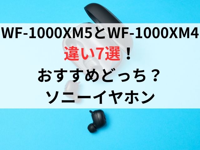 WF-1000XM5とWF-1000XM4の違い7選！おすすめどっち？ソニーイヤホン