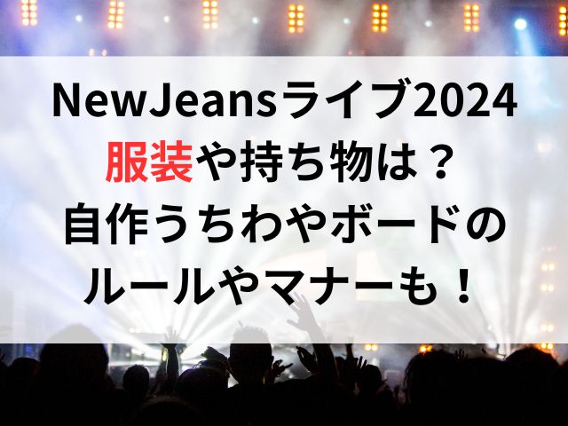 NewJeansライブ2024の服装や持ち物は？自作うちわやボードのルールやマナーについても！