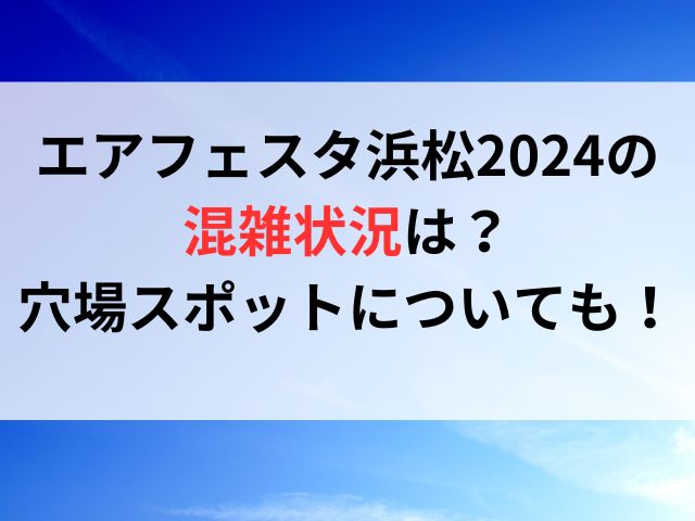エアフェスタ浜松2024の混雑状況は？穴場スポットについても！