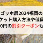 ゴッホ展2024福岡のチケット購入方法や値段は？500円の割引情報も！
