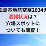 松島基地航空祭2024の混雑状況は？穴場スポットについても調査！