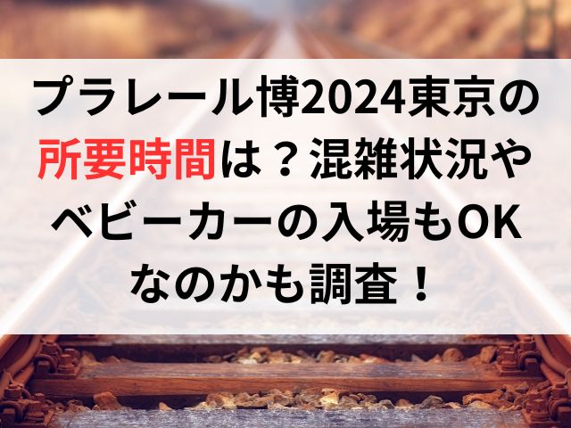 プラレール博2024東京の所要時間は？混雑状況やベビーカーの入場もOKなのか調査！