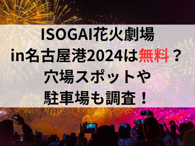 ISOGAI花火劇場in名古屋港2024は無料？穴場スポットや駐車場も調査！