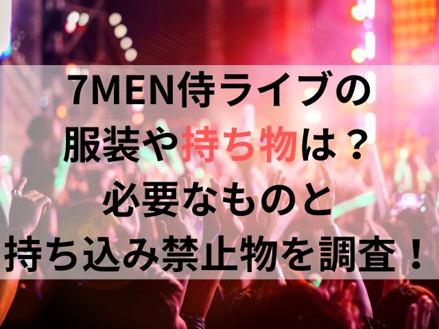 7MEN侍ライブの服装や持ち物は？必要なものと持ち込み禁止のものを徹底調査！